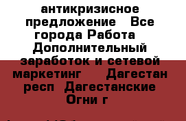 антикризисное предложение - Все города Работа » Дополнительный заработок и сетевой маркетинг   . Дагестан респ.,Дагестанские Огни г.